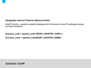 Solutions: GeoIPGeographic Internet Protocol address locationGeolP Country - regularly updated database with information about IP addresses issued for those countries$country_code = apache_note(”GEOIP_COUNTRY_CODE”);$country_name = apache_note(GEOIP_COUNTRY_NAME);