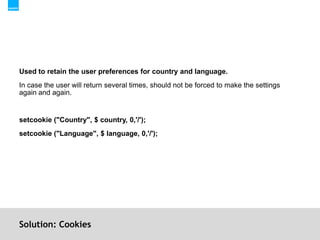 Solution: CookiesUsed to retain the user preferences for country and language.In case the user will return several times, should not be forced to make the settings again and again.setcookie ("Country", $ country, 0,'/');setcookie ("Language", $ language, 0,'/');