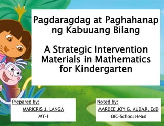 Pagdaragdag at Paghahanap
ng Kabuuang Bilang
A Strategic Intervention
Materials in Mathematics
for Kindergarten
Prepared by:
MARICRIS J. LANGA
MT-I
Noted by:
MARDEE JOY G. AUDAR, EdD
OIC-School Head
 