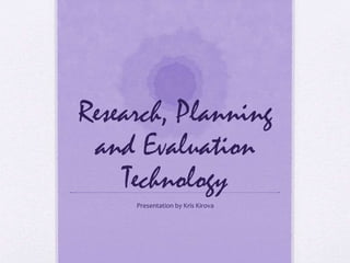 Research, Planning
and Evaluation
Technology
Presentation by Kris Kirova
 