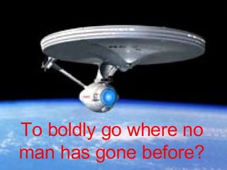 To boldly go where no man has gone before? 