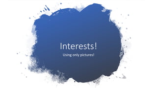 Interests!
Using only pictures!
 
