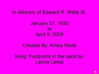In Memory of Edward R. Wells Sr. January 27, 1930 to April 5, 2009 Created By: Krista Wells Song: Footprints in the sand by: Leona Lewis 