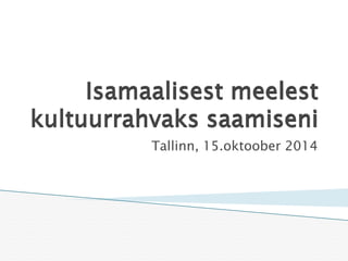 Isamaalisest meelest kultuurrahvaks saamiseni 
Tallinn, 15.oktoober 2014  