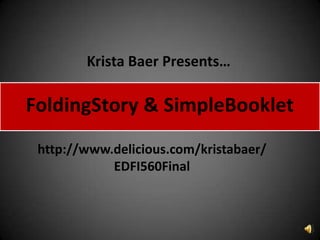 Krista Baer Presents… FoldingStory & SimpleBooklet http://www.delicious.com/kristabaer/EDFI560Final 