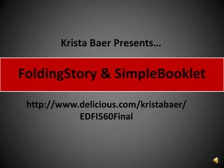 Krista Baer Presents…FoldingStory & SimpleBooklethttp://www.delicious.com/kristabaer/EDFI560Final