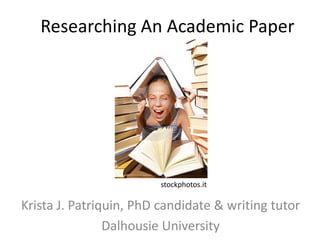 Researching An Academic Paper




                         stockphotos.it

Krista J. Patriquin, PhD candidate & writing tutor
                Dalhousie University
 