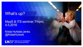 What’s up?
MaaS & ITS seminar, Finpro,
4.5.2016
Krista Huhtala-Jenks
@KristaHJwork
 