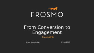From Conversion to
Engagement
FrosmoX16
Krista Jouhtimäki 25.10.2016
 