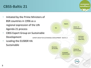 CBSS-Baltic 21
• Initiated by the Prime Ministers of
BSR countries in 1996 as a
regional expression of the UN
Agenda 21 pr...