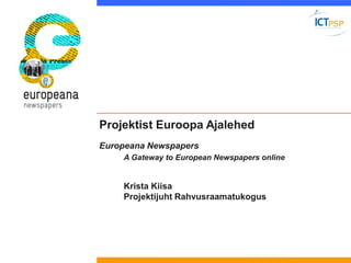 Projektist Euroopa AjalehedEuropeana Newspapers 
A Gateway to European Newspapers online 
Krista Kiisa 
Projektijuht Rahvu...