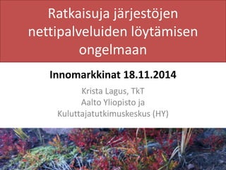 Ratkaisuja järjestöjen 
nettipalveluiden löytämisen 
ongelmaan 
Innomarkkinat 18.11.2014 
Krista Lagus, TkT 
Aalto Yliopisto ja 
Kuluttajatutkimuskeskus (HY) 
 