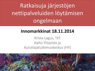 Ratkaisuja järjestöjen
nettipalveluiden löytämisen
ongelmaan
Innomarkkinat 18.11.2014
Krista Lagus, TkT
Aalto Yliopisto ja
Kuluttajatutkimuskeskus (HY)
 