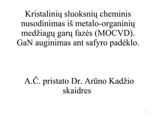 Kristalini ų sluoksnių cheminis nusodinimas iš metalo-organinių medžiagų garų fazės (MOCVD). GaN auginimas ant safyro pad ėklo.  A.Č. pristato Dr. Arūno Kadžio skaidres  