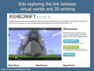 Kids exploring the link between
virtual worlds and 3D printing
http://www.minecraftprint.com/
 