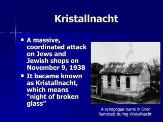 Kristallnacht A massive, coordinated attack on Jews and Jewish shops on November 9, 1938 It became known as Kristallnacht, which means “night of broken glass” A synagogue burns in Ober Ramstadt during Kristallnacht  