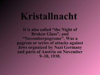 Kristallnacht   It is also called “the Night of Broken Glass”, and “Novemberpogrome”. Was a pogrom or series of attacks ag...