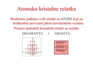Atomske kristalne rešetke
Strukturne jedinice ovih rešetki su ATOMI koji su
međusobno povezani jakim kovalentnim vezama.
Primeri atomskih kristalnih rešetki su rešetke
DIJAMANTA i GRAFITA.
 