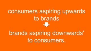 consumers aspiring upwards
to brands
brands aspiring downwards'
to consumers.
 
