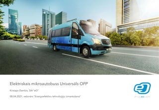 Elektriskais mikroautobuss Universāls OPP
Kristaps Dambis, SIA ‘’eO’’
08.04.2021. vebinārs ‘’Energoefektīvu tehnoloģiju izmantošana’’
 