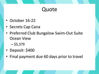Quote
• October 16-22
• Secrets Cap Cana
• Preferred Club Bungalow Swim-Out Suite
Ocean View
– $5,379
• Deposit: $400
• Final payment due 60 days prior to travel
 