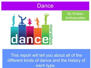 This report will tell you about all of the
different kinds of dance and the history of
each type.
Dance
By Kristen
Anthamatten
 