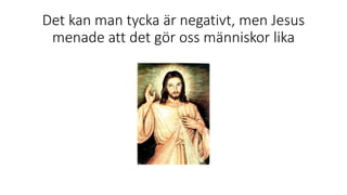 Det kan man tycka är negativt, men Jesus
menade att det gör oss människor lika
 