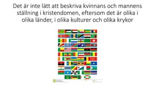 Det är inte lätt att beskriva kvinnans och mannens
ställning i kristendomen, eftersom det är olika i
olika länder, i olika kulturer och olika krykor
 