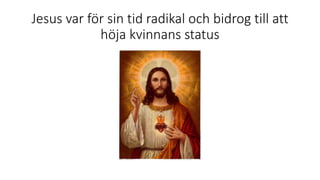 Jesus var för sin tid radikal och bidrog till att
höja kvinnans status
 