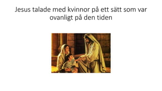 Jesus talade med kvinnor på ett sätt som var
ovanligt på den tiden
 