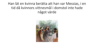 Han lät en kvinna berätta att han var Messias, i en
tid då kvinnors vittnesmål i domstol inte hade
något värde
 