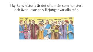 I kyrkans historia är det ofta män som har styrt
och även Jesus tolv lärjungar var alla män
 