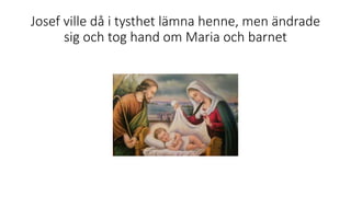 Josef ville då i tysthet lämna henne, men ändrade
sig och tog hand om Maria och barnet
 