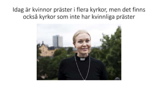 Idag är kvinnor präster i flera kyrkor, men det finns
också kyrkor som inte har kvinnliga präster
 