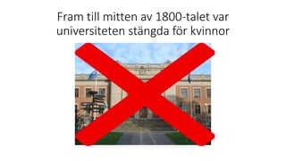 Fram till mitten av 1800-talet var
universiteten stängda för kvinnor
 