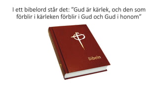 I ett bibelord står det: ”Gud är kärlek, och den som
förblir i kärleken förblir i Gud och Gud i honom”
 
