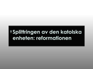 †Splittringen av den katolska
enheten: reformationen

 