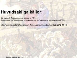 Huvudsakliga källor:
Bo Nylund, Teologi genom seklerna (1971)
Rasmussen & Thomassen, Kristendomen – En historisk introduktion (2007)
http://www.ne.se/lang/kristendom, Nationalencyklopedin, hämtad (2012-11-18)

Tobias Kjellström 2012

 