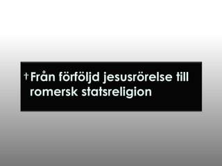 †Från förföljd jesusrörelse till
romersk statsreligion

 