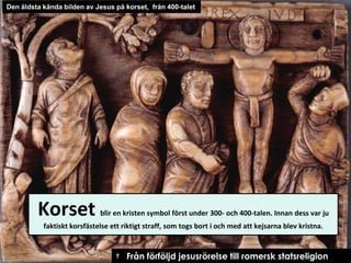 Den äldsta kända bilden av Jesus på korset, från 400-talet

Korset

blir en kristen symbol först under 300- och 400-talen. Innan dess var ju

faktiskt korsfästelse ett riktigt straff, som togs bort i och med att kejsarna blev kristna.

† Från förföljd jesusrörelse till romersk statsreligion

 