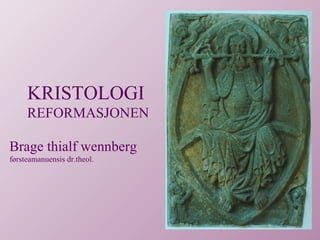 KRISTOLOGI
REFORMASJONEN
Brage thialf wennberg
førsteamanuensis dr.theol.
 