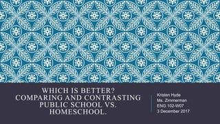 WHICH IS BETTER?
COMPARING AND CONTRASTING
PUBLIC SCHOOL VS.
HOMESCHOOL.
Kristen Hyde
Ms. Zimmerman
ENG 102-W07
3 December 2017
 