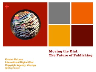 +
Moving the Dial:
The Future of Publishing
Kristen McLean
International Digital Chat
Copyright Agency, Viscopy
@BKGKristen
 