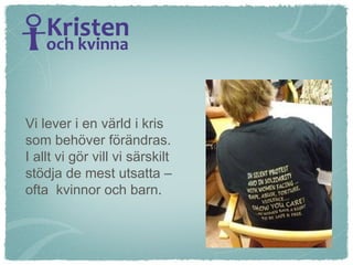 Vi lever i en värld i kris  som behöver förändras.  I allt vi gör vill vi särskilt stödja de mest utsatta –  ofta  kvinnor och barn . 