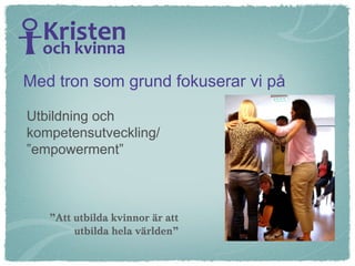 Med tron som grund fokuserar vi på Utbildning och  kompetensutveckling/ ” empowerment” ” Att utbilda kvinnor är att utbilda hela världen” 