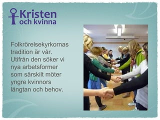 Folkrörelsekyrkornas  tradition är vår. Utifrån den söker vi  nya arbetsformer  som särskilt möter  yngre kvinnors längtan och behov. 