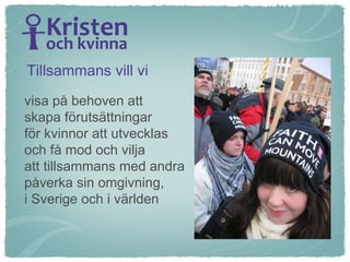 visa på behoven att  skapa förutsättningar för kvinnor att utvecklas  och få mod och vilja  att tillsammans med andra  påverka sin omgivning,  i Sverige och i världen Tillsammans vill vi  