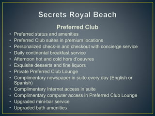Preferred Club
• Preferred status and amenities
• Preferred Club suites in premium locations
• Personalized check-in and checkout with concierge service
• Daily continental breakfast service
• Afternoon hot and cold hors d’oeuvres
• Exquisite desserts and fine liquors
• Private Preferred Club Lounge
• Complimentary newspaper in suite every day (English or
Spanish)
• Complimentary Internet access in suite
• Complimentary computer access in Preferred Club Lounge
• Upgraded mini-bar service
• Upgraded bath amenities
 