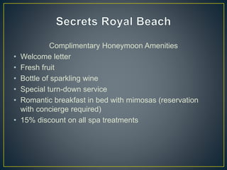 Complimentary Honeymoon Amenities
• Welcome letter
• Fresh fruit
• Bottle of sparkling wine
• Special turn-down service
• Romantic breakfast in bed with mimosas (reservation
with concierge required)
• 15% discount on all spa treatments
 