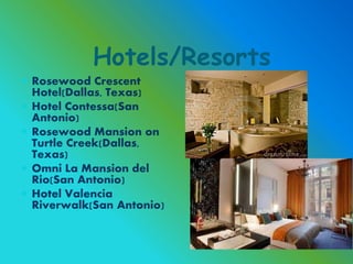Hotels/Resorts
 Rosewood Crescent
Hotel(Dallas, Texas)
 Hotel Contessa(San
Antonio)
 Rosewood Mansion on
Turtle Creek(Dallas,
Texas)
 Omni La Mansion del
Rio(San Antonio)
 Hotel Valencia
Riverwalk(San Antonio)
 